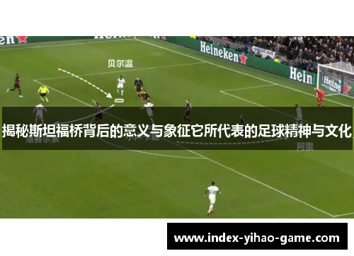 揭秘斯坦福桥背后的意义与象征它所代表的足球精神与文化