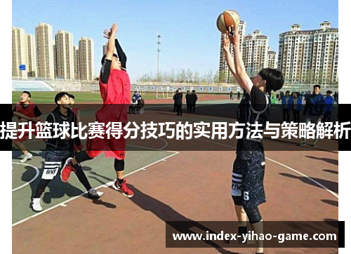 提升篮球比赛得分技巧的实用方法与策略解析