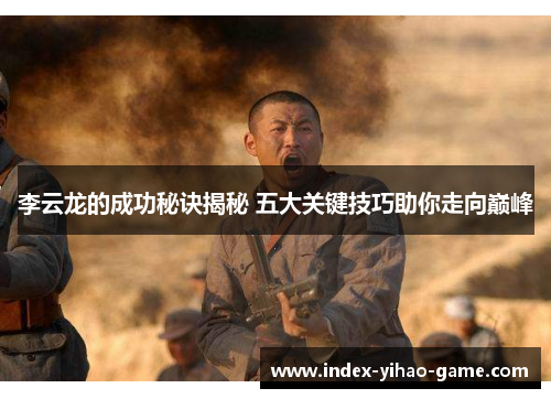 李云龙的成功秘诀揭秘 五大关键技巧助你走向巅峰