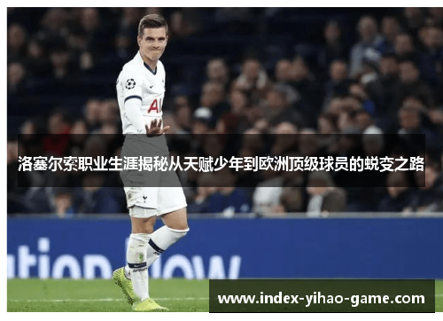 洛塞尔索职业生涯揭秘从天赋少年到欧洲顶级球员的蜕变之路