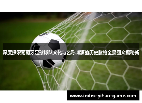 深度探索葡萄牙足球球队文化与名称渊源的历史脉络全景图文揭秘新