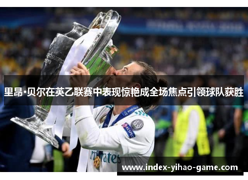 里昂·贝尔在英乙联赛中表现惊艳成全场焦点引领球队获胜