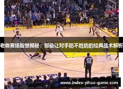 老詹赛场智慧揭秘：那些让对手防不胜防的经典战术解析