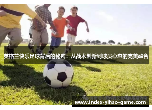 英格兰快乐足球背后的秘密：从战术创新到球员心态的完美融合