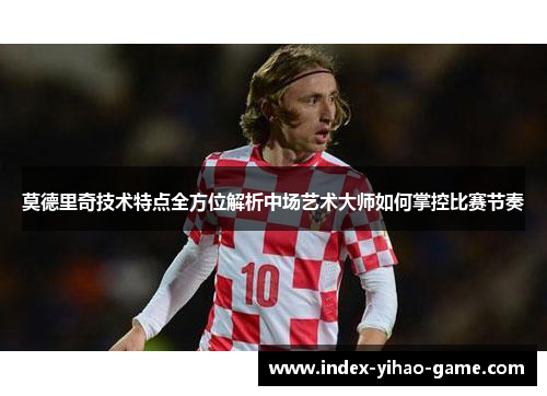 莫德里奇技术特点全方位解析中场艺术大师如何掌控比赛节奏