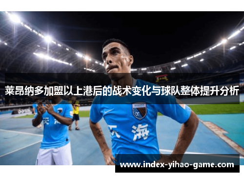 莱昂纳多加盟以上港后的战术变化与球队整体提升分析