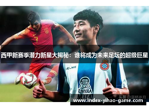 西甲新赛季潜力新星大揭秘：谁将成为未来足坛的超级巨星