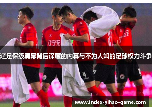 辽足保级黑幕背后深藏的内幕与不为人知的足球权力斗争